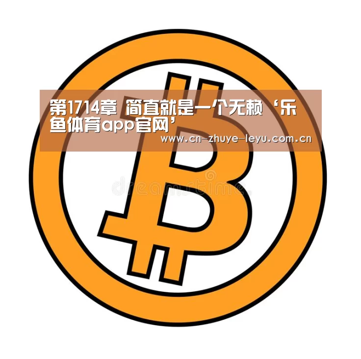 第1714章 简直就是一个无赖‘乐鱼体育app官网’(图1) 乐鱼体育app官网