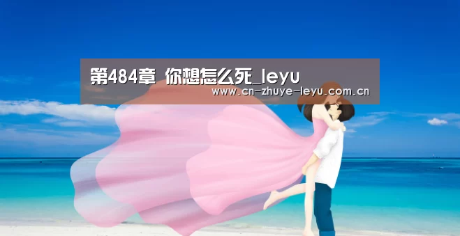 第484章 你想怎么死_leyu(图3) 乐鱼